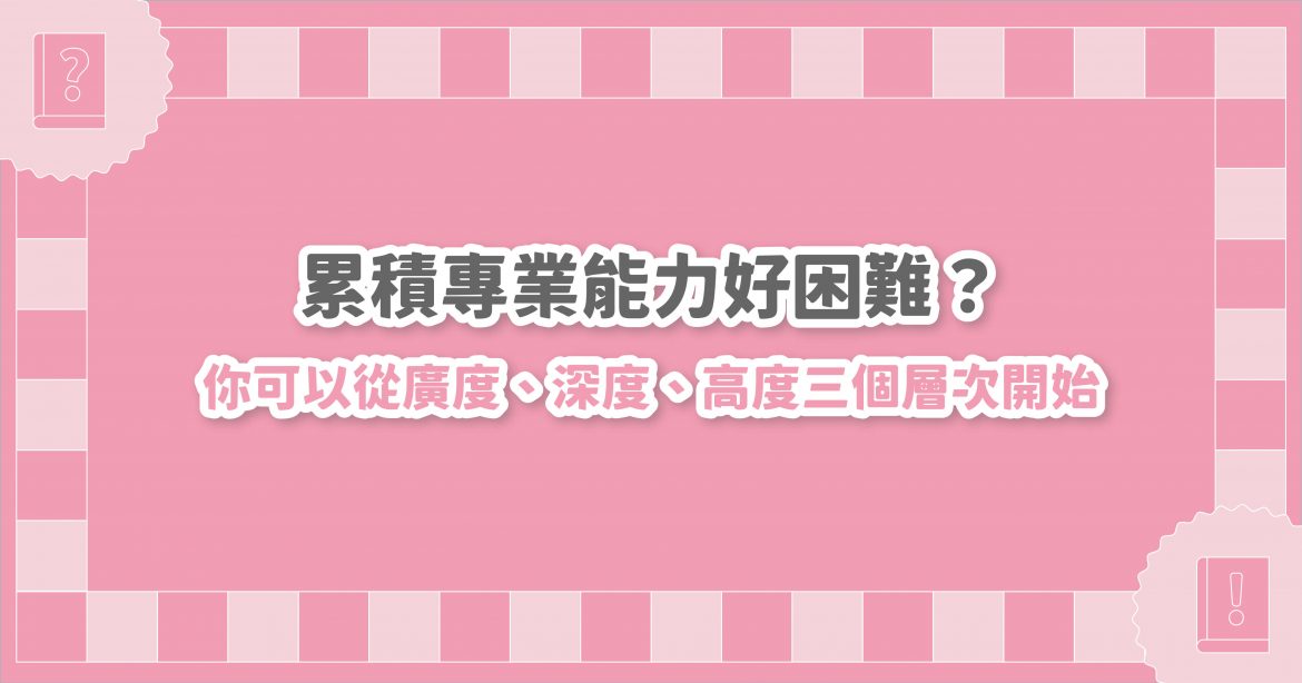 累積專業能力好困難？你可以從廣度、深度、高度三個層次開始