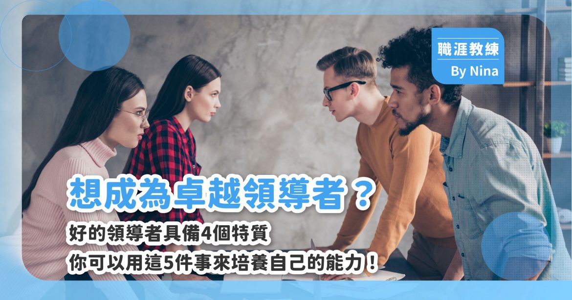 想成為卓越領導者？好的領導者具備4個特質，你可以用這5件事來培養自己的能力！